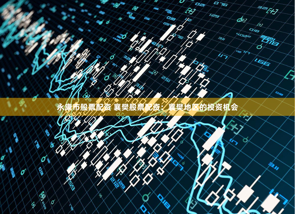 永康市股票配资 襄樊股票配资：襄樊地区的投资机会