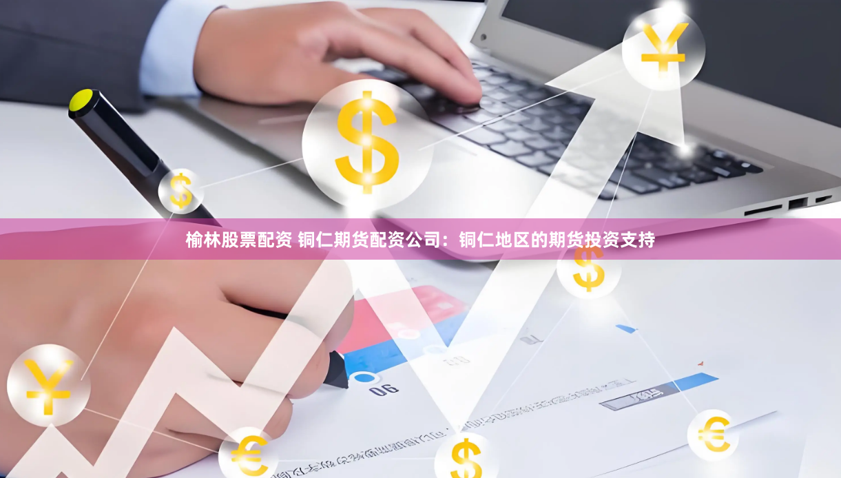 榆林股票配资 铜仁期货配资公司：铜仁地区的期货投资支持