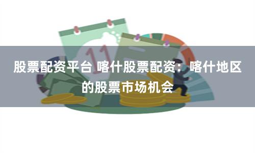 股票配资平台 喀什股票配资：喀什地区的股票市场机会