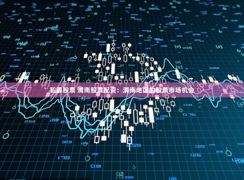 私募股票 渭南股票配资：渭南地区的股票市场机会