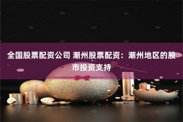 全国股票配资公司 潮州股票配资：潮州地区的股市投资支持