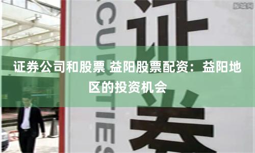 证券公司和股票 益阳股票配资：益阳地区的投资机会