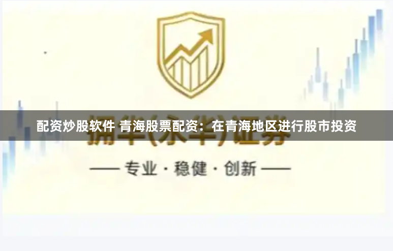 配资炒股软件 青海股票配资：在青海地区进行股市投资