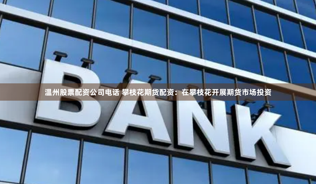 温州股票配资公司电话 攀枝花期货配资：在攀枝花开展期货市场投资