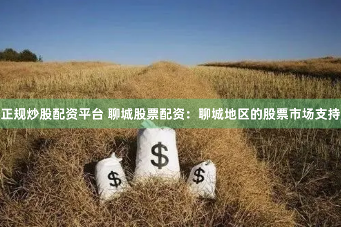 正规炒股配资平台 聊城股票配资：聊城地区的股票市场支持