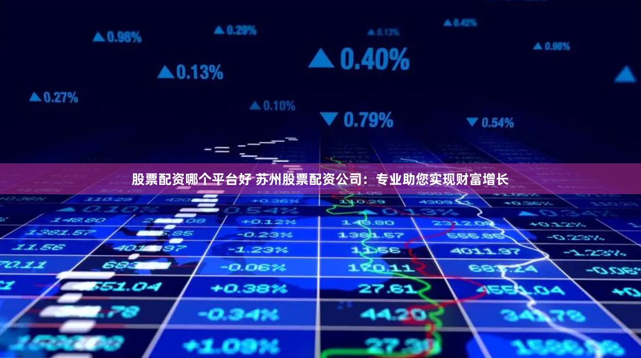 股票配资哪个平台好 苏州股票配资公司：专业助您实现财富增长