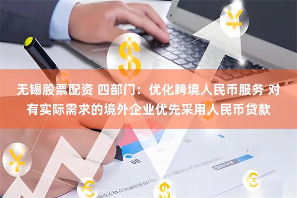 无锡股票配资 四部门：优化跨境人民币服务 对有实际需求的境外企业优先采用人民币贷款