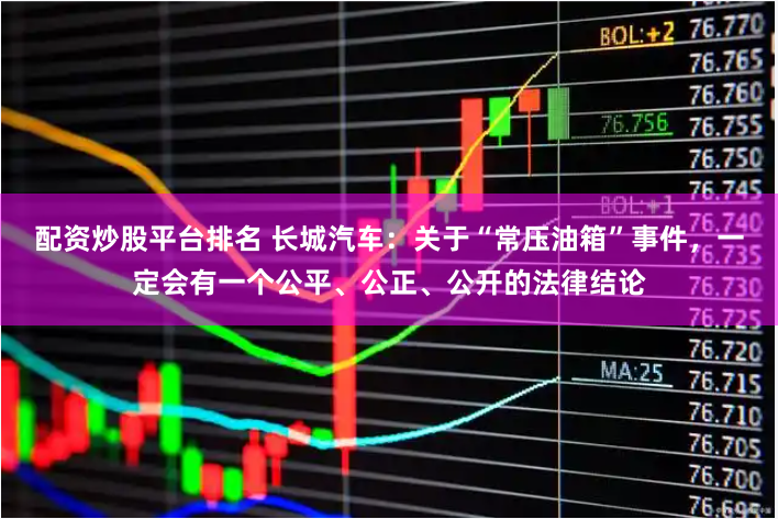 配资炒股平台排名 长城汽车：关于“常压油箱”事件，一定会有一个公平、公正、公开的法律结论