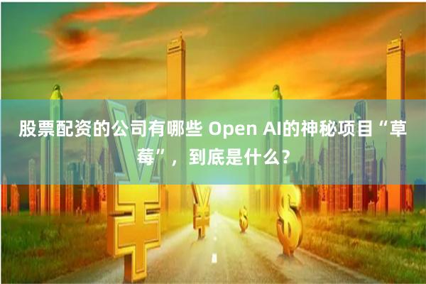 股票配资的公司有哪些 Open AI的神秘项目“草莓”，到底是什么？
