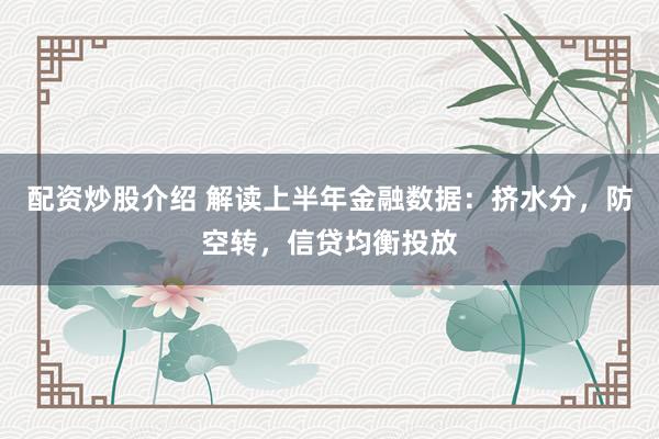 配资炒股介绍 解读上半年金融数据：挤水分，防空转，信贷均衡投放