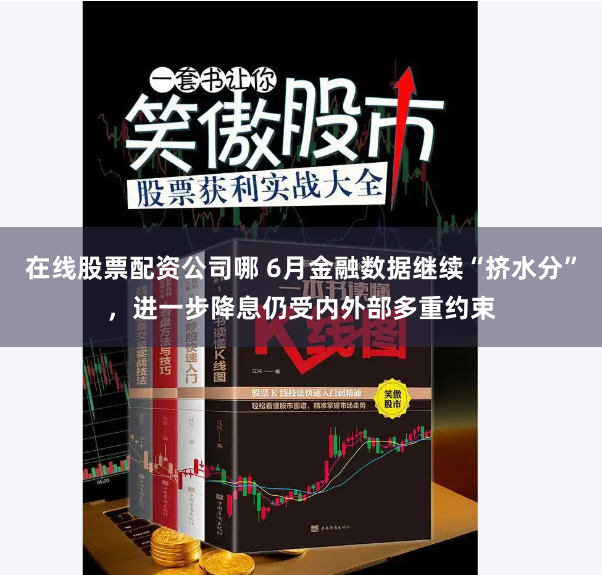 在线股票配资公司哪 6月金融数据继续“挤水分”，进一步降息仍受内外部多重约束