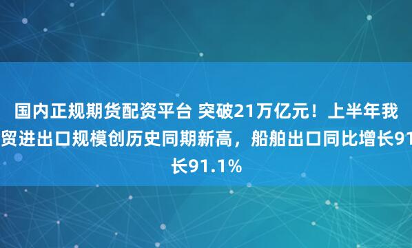 国内正规期货配资平台 突破21万亿元！上半年我国外贸进出口规模创历史同期新高，船舶出口同比增长91.1%