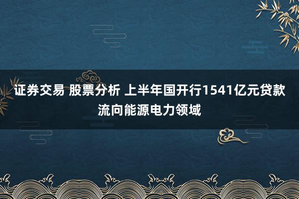 证券交易 股票分析 上半年国开行1541亿元贷款流向能源电力领域