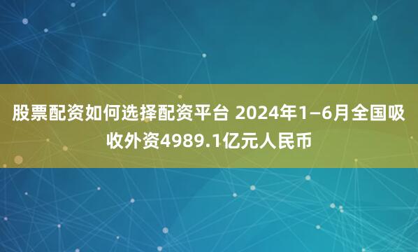 股票配资如何选择配资平台 2024年1—6月全国吸收外资4989.1亿元人民币
