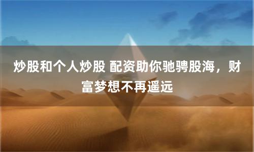 炒股和个人炒股 配资助你驰骋股海，财富梦想不再遥远