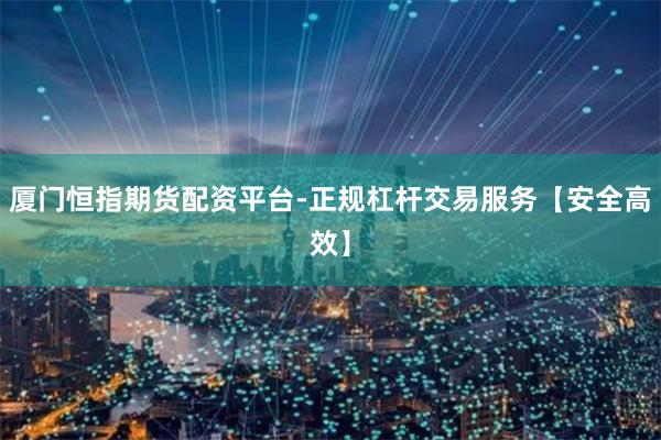 厦门恒指期货配资平台-正规杠杆交易服务【安全高效】