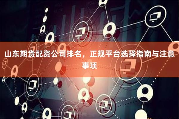 山东期货配资公司排名，正规平台选择指南与注意事项