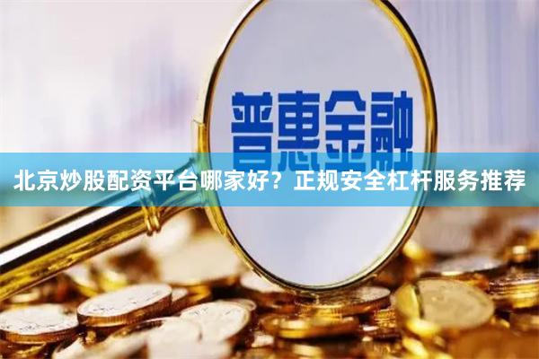 北京炒股配资平台哪家好？正规安全杠杆服务推荐