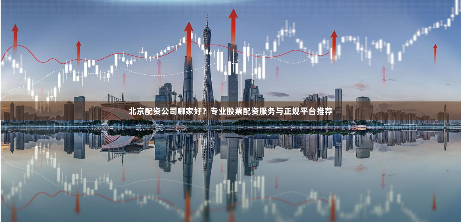 北京配资公司哪家好？专业股票配资服务与正规平台推荐