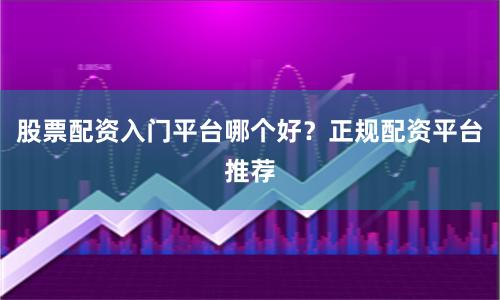 股票配资入门平台哪个好?正规配资平台推荐