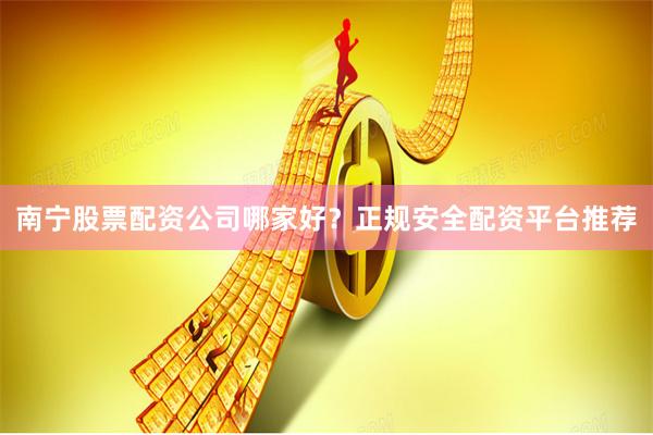 南宁股票配资公司哪家好？正规安全配资平台推荐