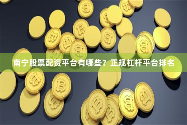 南宁股票配资平台有哪些？正规杠杆平台排名