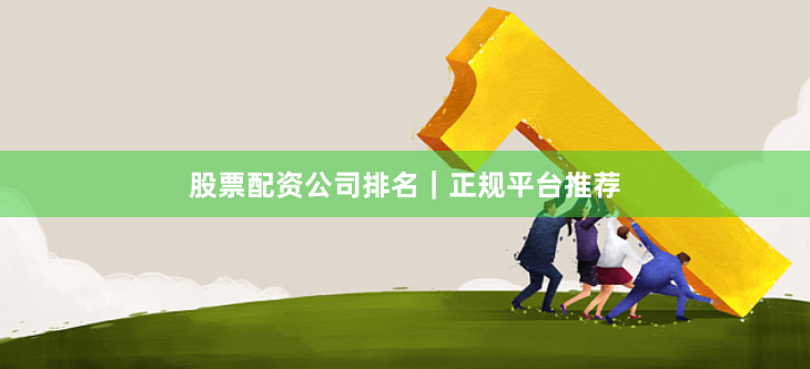 股票配资公司排名｜正规平台推荐
