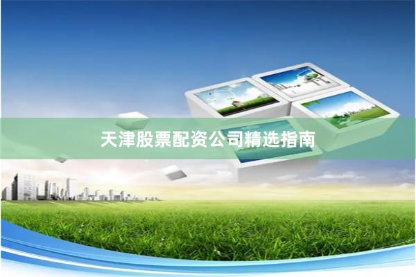 天津股票配资公司精选指南