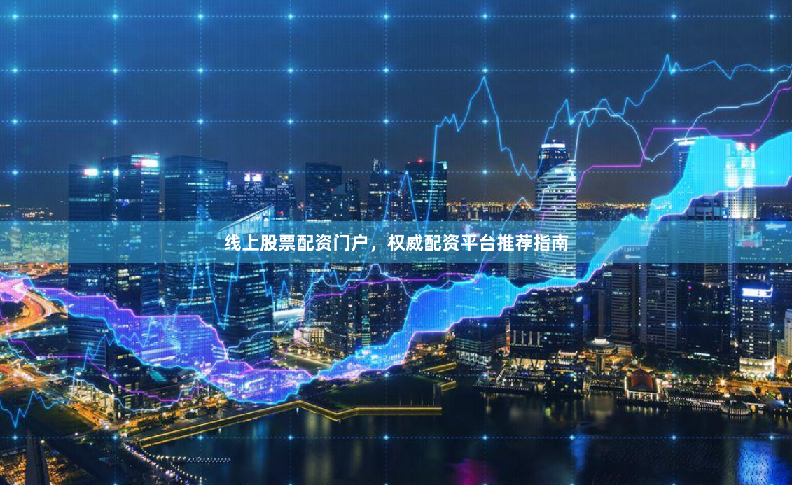 线上股票配资门户，权威配资平台推荐指南