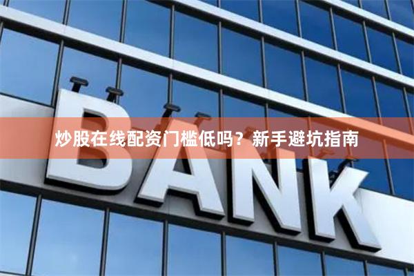 炒股在线配资门槛低吗？新手避坑指南