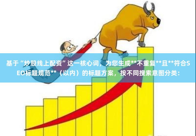 基于“炒股线上配资”这一核心词，为您生成**不重复**且**符合SEO标题规范**（以内）的标题方案，按不同搜索意图分类：